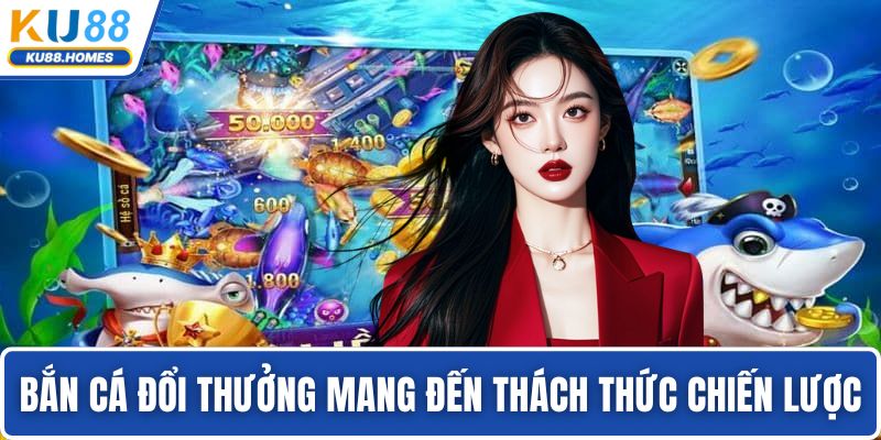 bắn cá đổi thưởng Bắn cá đổi thưởng mang đến thách thức chiến lược