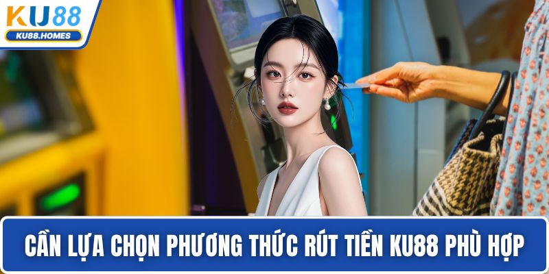 Cần lựa chọn phương thức rút tiền KU88 phù hợp