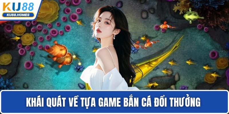 bắn cá đổi thưởng Khái quát về tựa game bắn cá đổi thưởng
