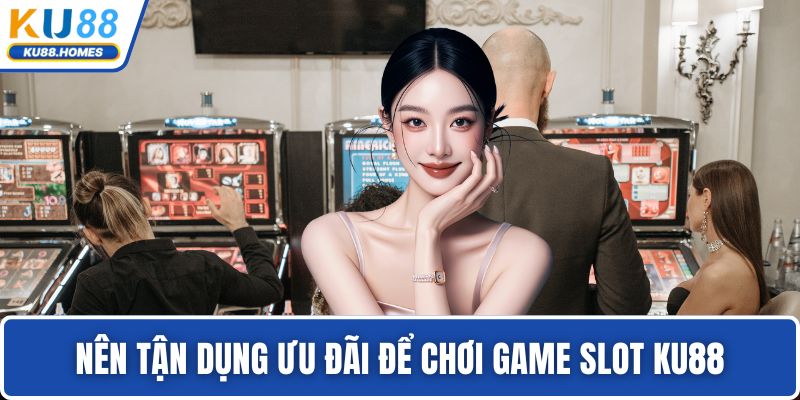 Nên tận dụng ưu đãi để chơi game slot KU88