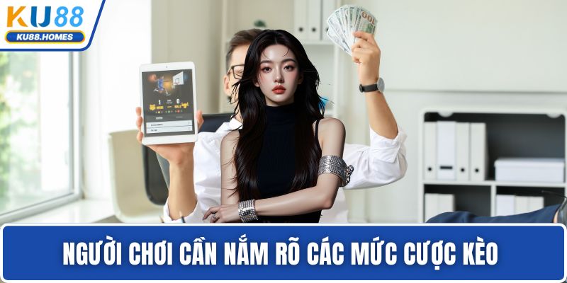 Người chơi cần nắm rõ các mức cược kèo 